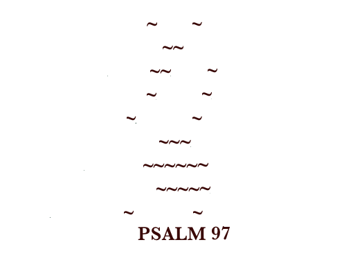                             ~One~                         Two~~Three                     Four~~Five~Six                   Seven~Eight~Nine                  Ten~Eleven~Twelve                 Thirteen~~~Fourteen                 Fifteen~~~~~~Sixteen              Seventeen~~~~~Eighteen         Nineteen~Twenty~Twenty-One                           PSALM 97 