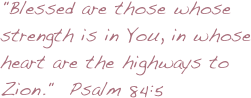 "Blessed are those whose strength is in You, in whose heart are the highways to Zion."  Psalm 84:5